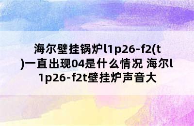 海尔壁挂锅炉l1p26-f2(t)一直出现04是什么情况 海尔l1p26-f2t壁挂炉声音大